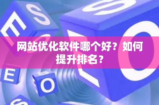 网站优化软件哪个好？如何提升排名？
