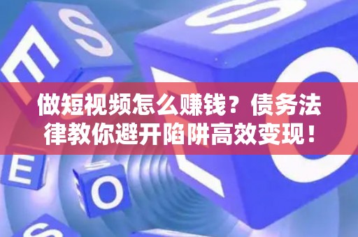 做短视频怎么赚钱？债务法律教你避开陷阱高效变现！
