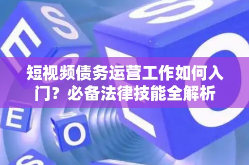 短视频债务运营工作如何入门？必备法律技能全解析