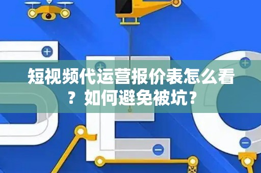 短视频代运营报价表怎么看？如何避免被坑？