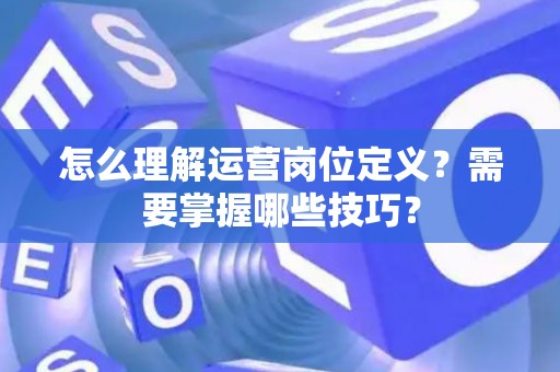 怎么理解运营岗位定义？需要掌握哪些技巧？